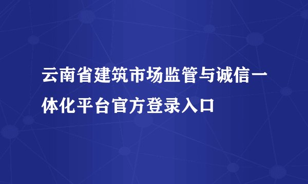 云南省建筑市场监管与诚信一体化平台官方登录入口