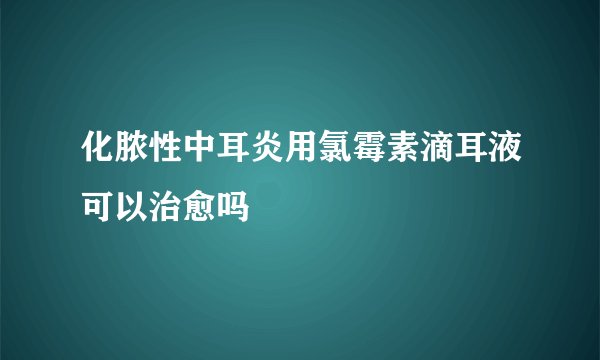 化脓性中耳炎用氯霉素滴耳液可以治愈吗
