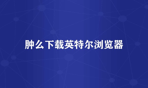 肿么下载英特尔浏览器