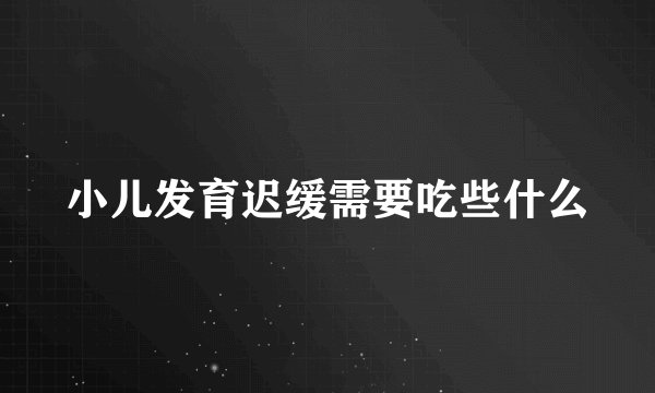 小儿发育迟缓需要吃些什么