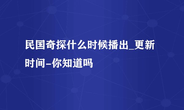 民国奇探什么时候播出_更新时间-你知道吗
