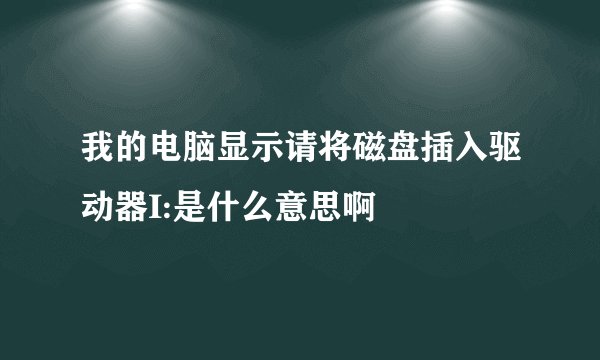 我的电脑显示请将磁盘插入驱动器I:是什么意思啊