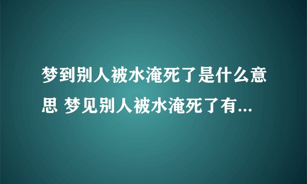 梦到别人被水淹死了是什么意思 梦见别人被水淹死了有什么预兆
