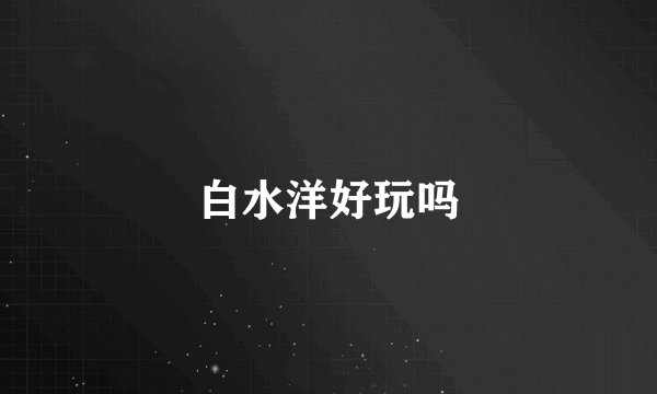 白水洋好玩吗