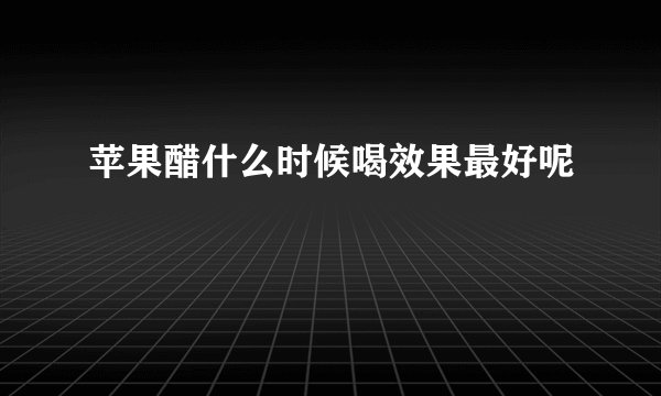 苹果醋什么时候喝效果最好呢
