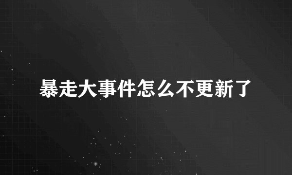 暴走大事件怎么不更新了