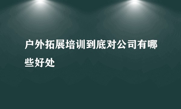 户外拓展培训到底对公司有哪些好处