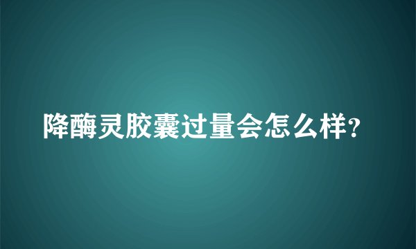 降酶灵胶囊过量会怎么样？