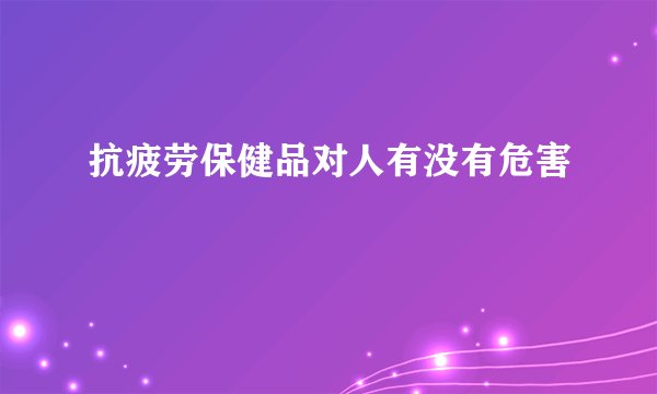抗疲劳保健品对人有没有危害
