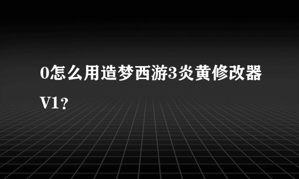 0怎么用造梦西游3炎黄修改器V1？