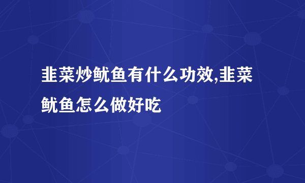 韭菜炒鱿鱼有什么功效,韭菜鱿鱼怎么做好吃