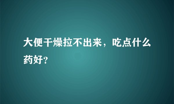 大便干燥拉不出来，吃点什么药好？
