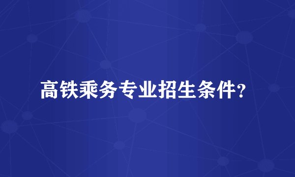 高铁乘务专业招生条件?