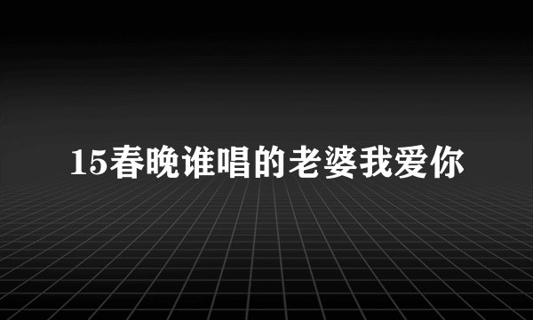 15春晚谁唱的老婆我爱你