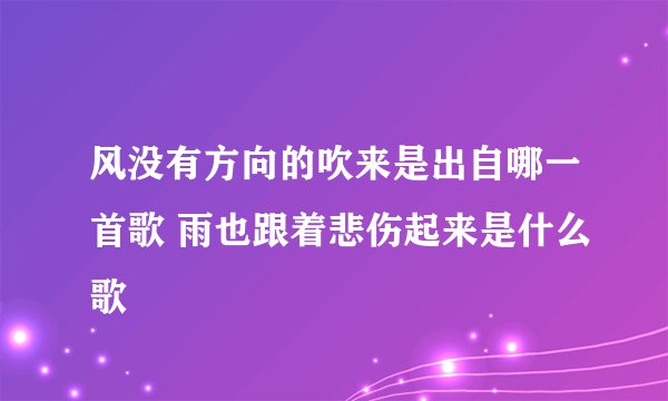 风没有方向的吹来是出自哪一首歌 雨也跟着悲伤起来是什么歌
