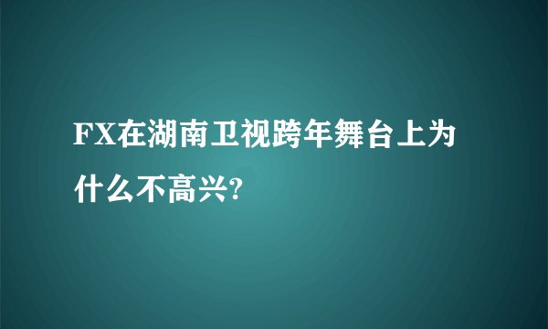 FX在湖南卫视跨年舞台上为什么不高兴?