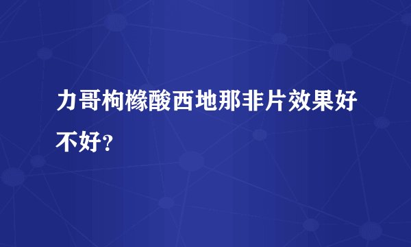 力哥枸橼酸西地那非片效果好不好？