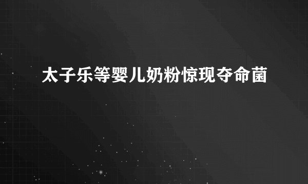 太子乐等婴儿奶粉惊现夺命菌