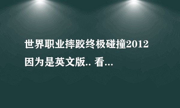 世界职业摔跤终极碰撞2012 因为是英文版.. 看不懂啊.. 求会玩的人说下. 有哪几种模式、怎么选择..