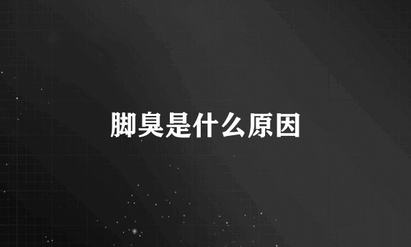 脚臭是什么原因