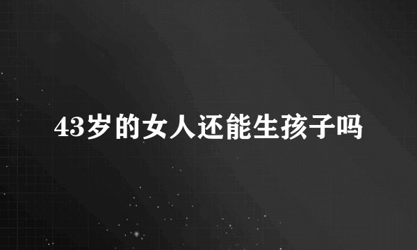 43岁的女人还能生孩子吗