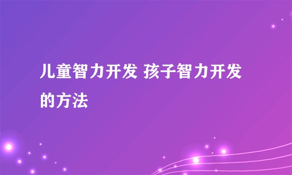 儿童智力开发 孩子智力开发的方法
