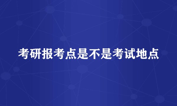 考研报考点是不是考试地点