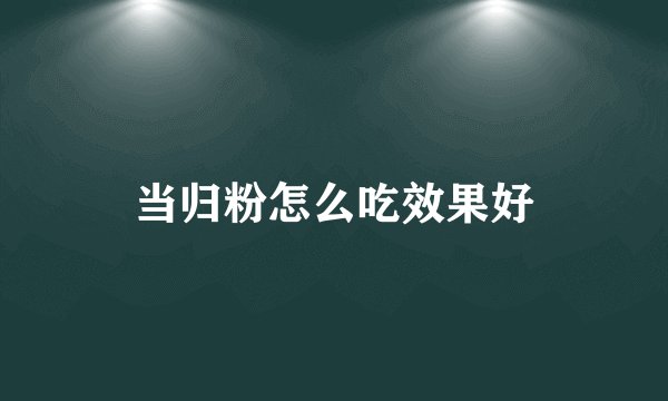 当归粉怎么吃效果好