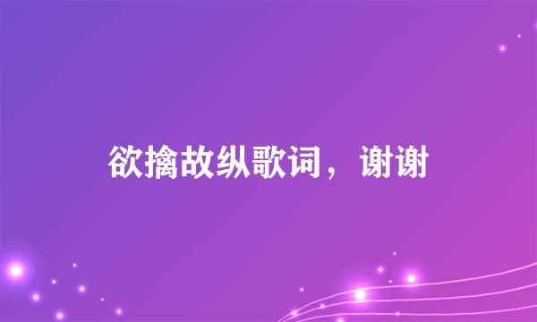 欲擒故纵歌词，谢谢