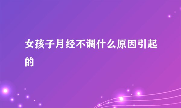 女孩子月经不调什么原因引起的