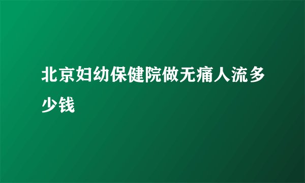 北京妇幼保健院做无痛人流多少钱