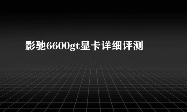 影驰6600gt显卡详细评测