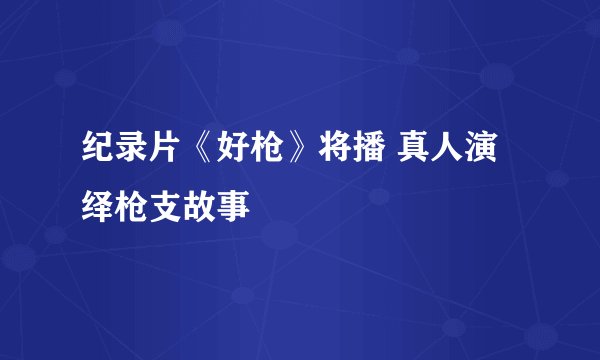 纪录片《好枪》将播 真人演绎枪支故事