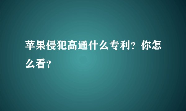 苹果侵犯高通什么专利？你怎么看？