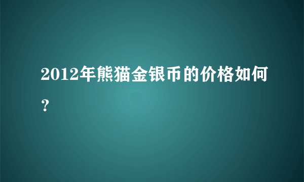 2012年熊猫金银币的价格如何？