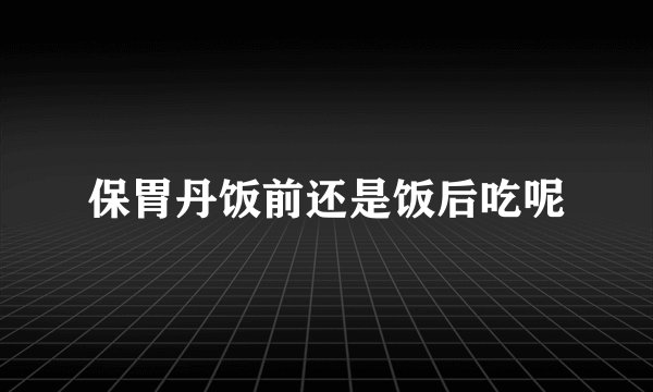 保胃丹饭前还是饭后吃呢