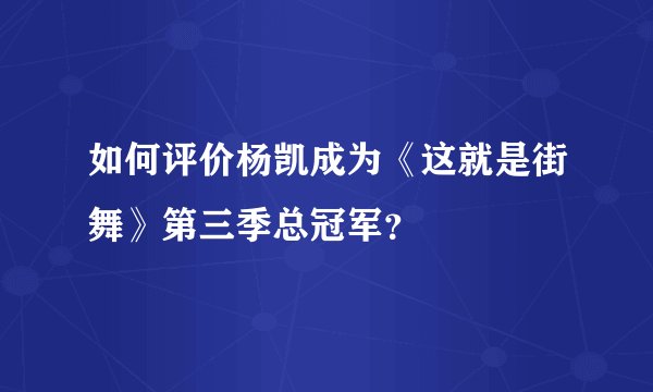 如何评价杨凯成为《这就是街舞》第三季总冠军？