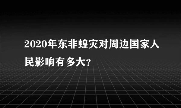 2020年东非蝗灾对周边国家人民影响有多大？