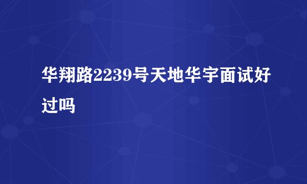 华翔路2239号天地华宇面试好过吗