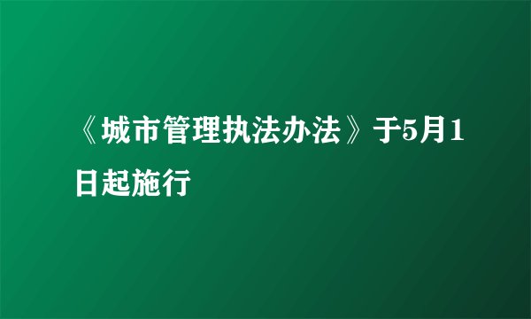 《城市管理执法办法》于5月1日起施行