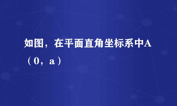 如图，在平面直角坐标系中A（0，a）