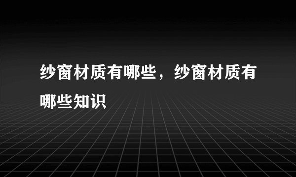 纱窗材质有哪些，纱窗材质有哪些知识