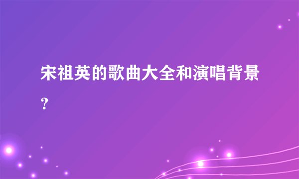 宋祖英的歌曲大全和演唱背景？