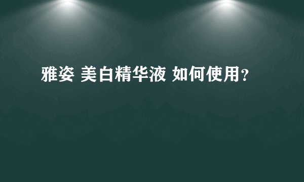 雅姿 美白精华液 如何使用？