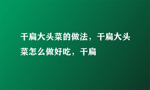 干扁大头菜的做法，干扁大头菜怎么做好吃，干扁