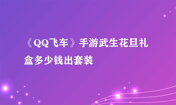 《QQ飞车》手游武生花旦礼盒多少钱出套装