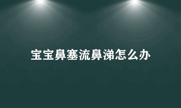 宝宝鼻塞流鼻涕怎么办