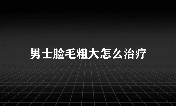 男士脸毛粗大怎么治疗