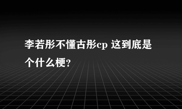 李若彤不懂古彤cp 这到底是个什么梗?