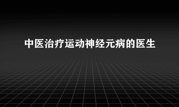 中医治疗运动神经元病的医生